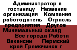 Администратор в гостиницу › Название организации ­ Компания-работодатель › Отрасль предприятия ­ Другое › Минимальный оклад ­ 23 000 - Все города Работа » Вакансии   . Пермский край,Гремячинск г.